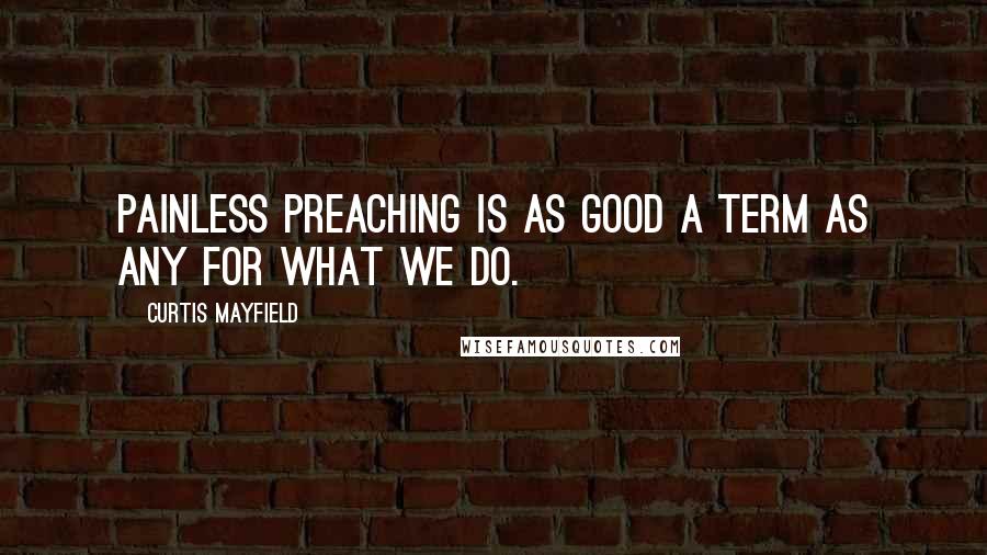 Curtis Mayfield Quotes: Painless preaching is as good a term as any for what we do.