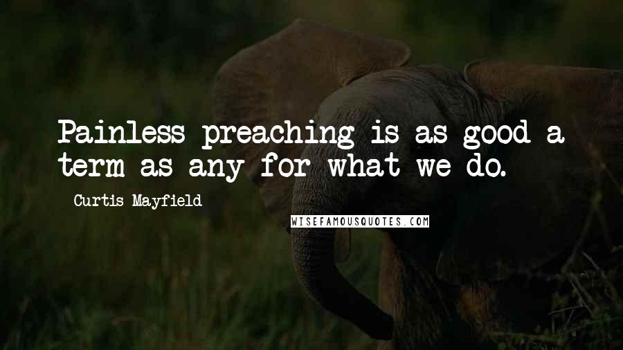 Curtis Mayfield Quotes: Painless preaching is as good a term as any for what we do.