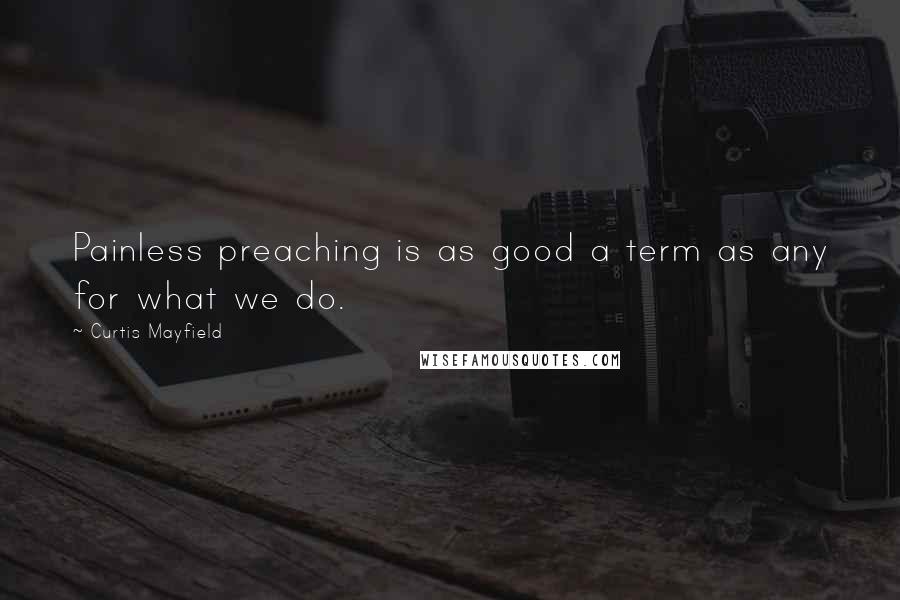 Curtis Mayfield Quotes: Painless preaching is as good a term as any for what we do.