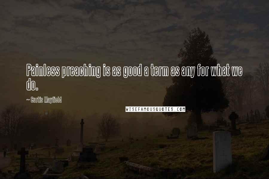 Curtis Mayfield Quotes: Painless preaching is as good a term as any for what we do.