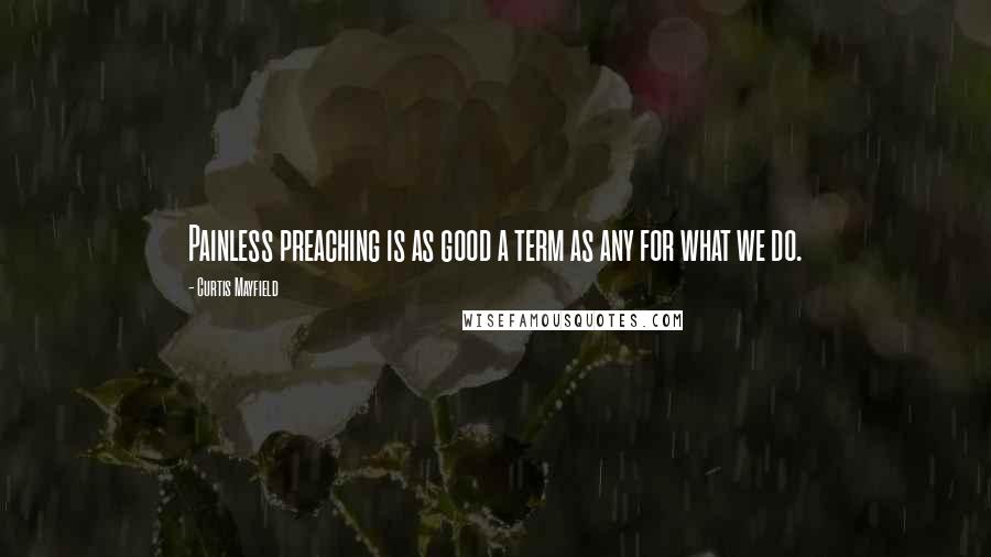 Curtis Mayfield Quotes: Painless preaching is as good a term as any for what we do.