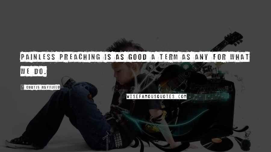 Curtis Mayfield Quotes: Painless preaching is as good a term as any for what we do.