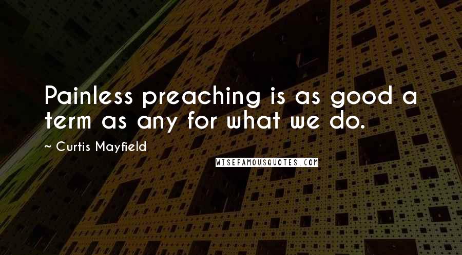 Curtis Mayfield Quotes: Painless preaching is as good a term as any for what we do.