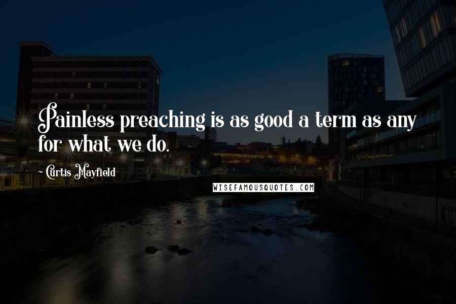 Curtis Mayfield Quotes: Painless preaching is as good a term as any for what we do.