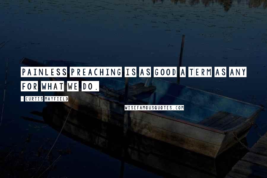 Curtis Mayfield Quotes: Painless preaching is as good a term as any for what we do.