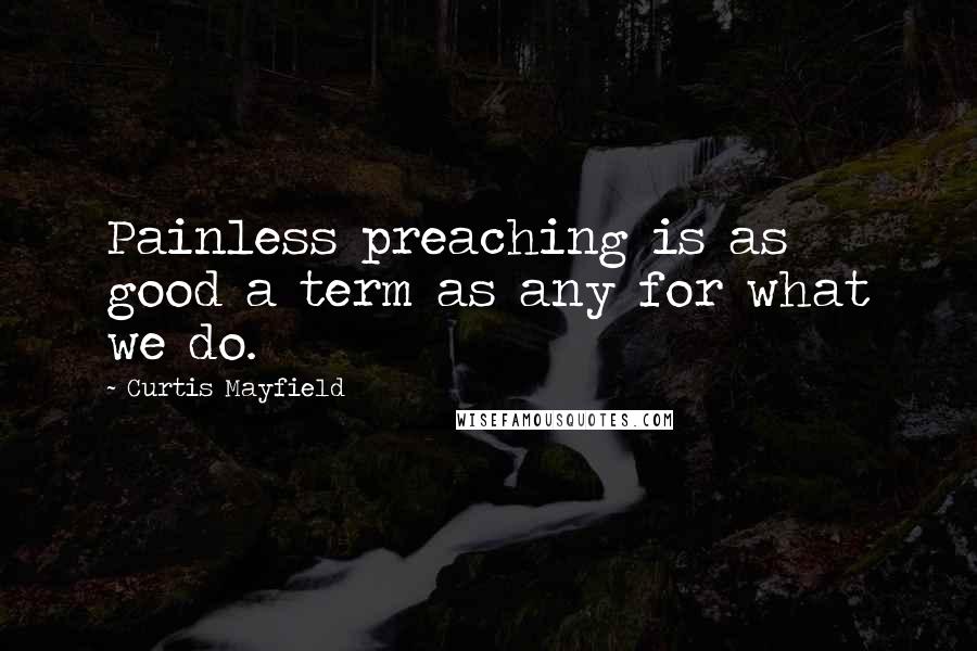 Curtis Mayfield Quotes: Painless preaching is as good a term as any for what we do.