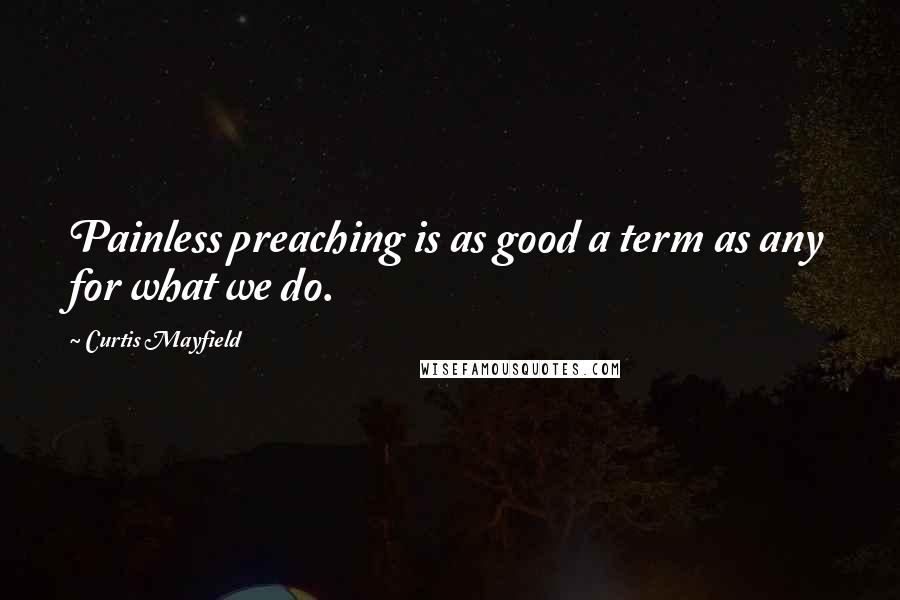 Curtis Mayfield Quotes: Painless preaching is as good a term as any for what we do.