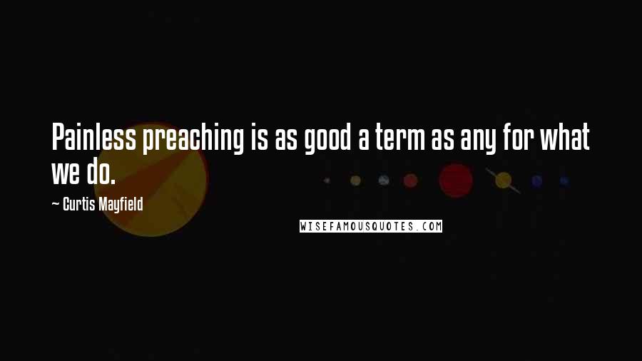 Curtis Mayfield Quotes: Painless preaching is as good a term as any for what we do.