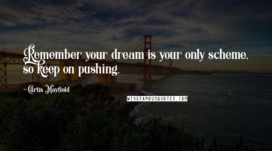 Curtis Mayfield Quotes: Remember your dream is your only scheme, so keep on pushing.