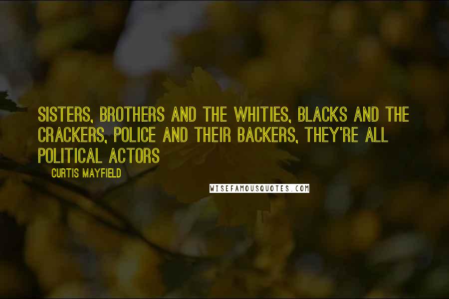Curtis Mayfield Quotes: Sisters, brothers and the whities, Blacks and the crackers, Police and their backers, They're all political actors