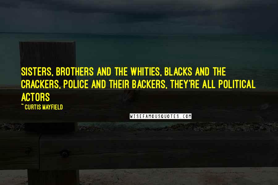 Curtis Mayfield Quotes: Sisters, brothers and the whities, Blacks and the crackers, Police and their backers, They're all political actors