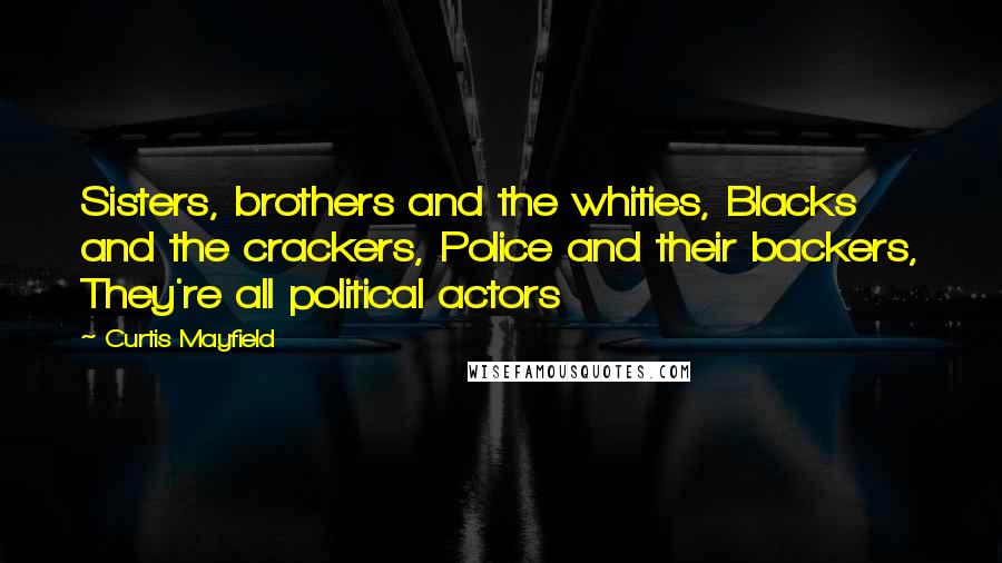 Curtis Mayfield Quotes: Sisters, brothers and the whities, Blacks and the crackers, Police and their backers, They're all political actors