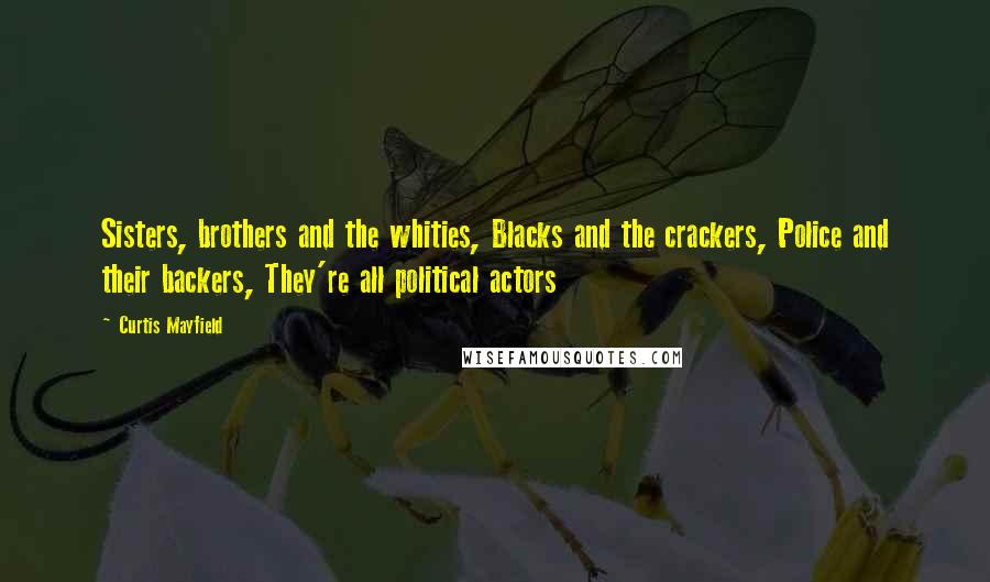 Curtis Mayfield Quotes: Sisters, brothers and the whities, Blacks and the crackers, Police and their backers, They're all political actors