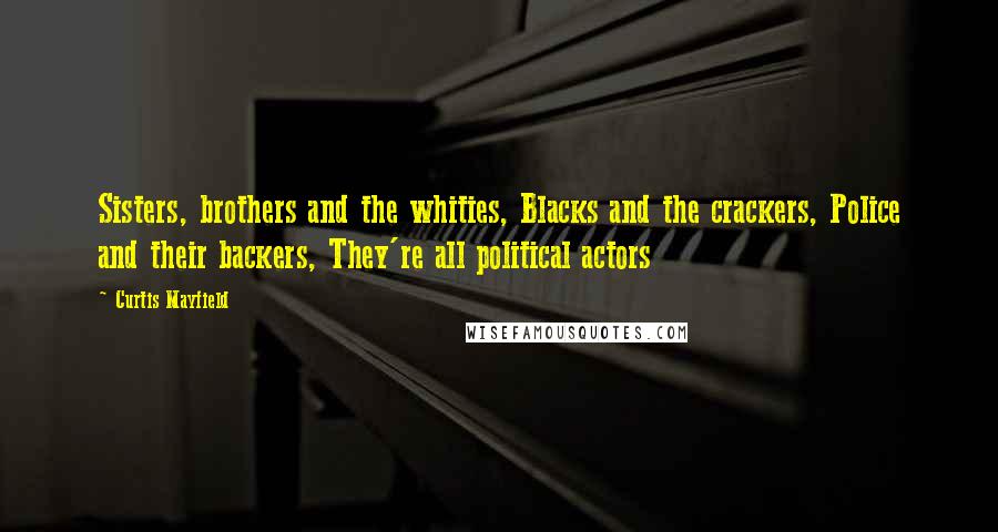 Curtis Mayfield Quotes: Sisters, brothers and the whities, Blacks and the crackers, Police and their backers, They're all political actors