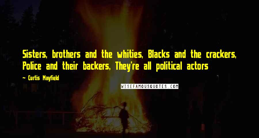 Curtis Mayfield Quotes: Sisters, brothers and the whities, Blacks and the crackers, Police and their backers, They're all political actors
