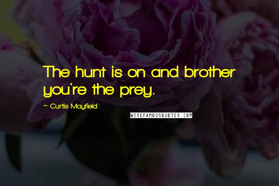 Curtis Mayfield Quotes: The hunt is on and brother you're the prey.