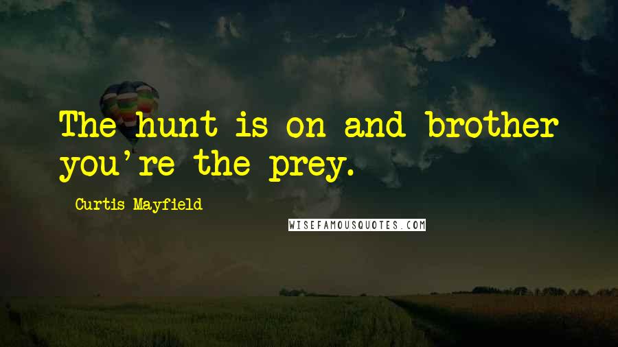 Curtis Mayfield Quotes: The hunt is on and brother you're the prey.