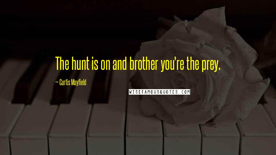 Curtis Mayfield Quotes: The hunt is on and brother you're the prey.