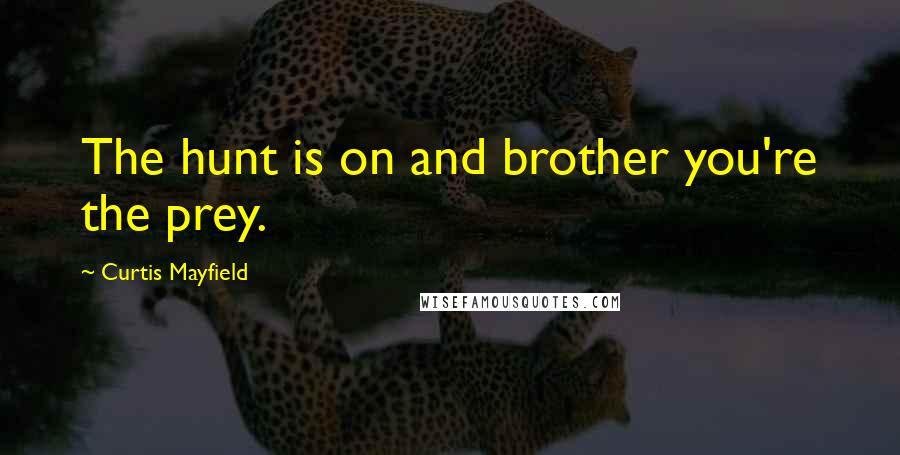 Curtis Mayfield Quotes: The hunt is on and brother you're the prey.