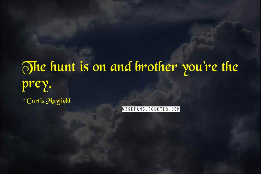 Curtis Mayfield Quotes: The hunt is on and brother you're the prey.