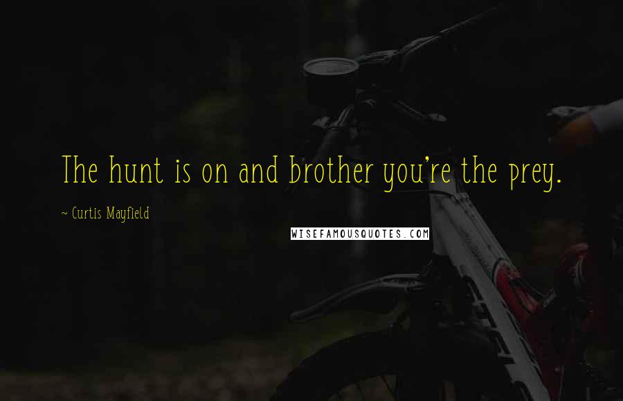 Curtis Mayfield Quotes: The hunt is on and brother you're the prey.
