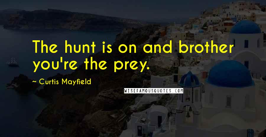 Curtis Mayfield Quotes: The hunt is on and brother you're the prey.