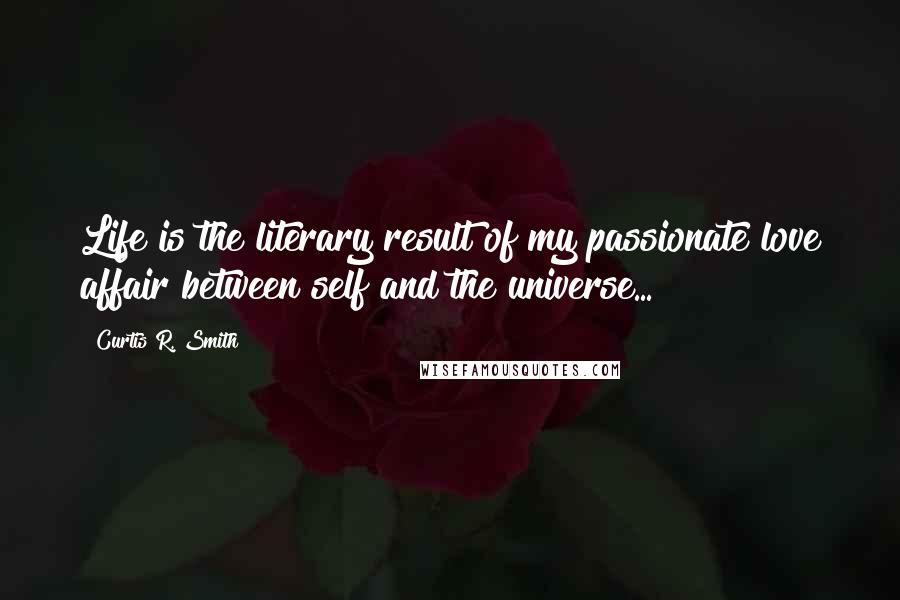 Curtis R. Smith Quotes: Life is the literary result of my passionate love affair between self and the universe...