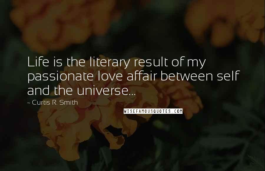 Curtis R. Smith Quotes: Life is the literary result of my passionate love affair between self and the universe...