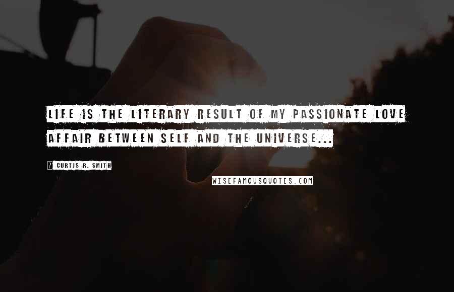 Curtis R. Smith Quotes: Life is the literary result of my passionate love affair between self and the universe...