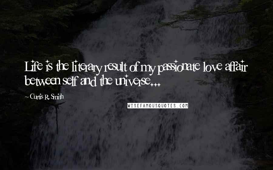 Curtis R. Smith Quotes: Life is the literary result of my passionate love affair between self and the universe...