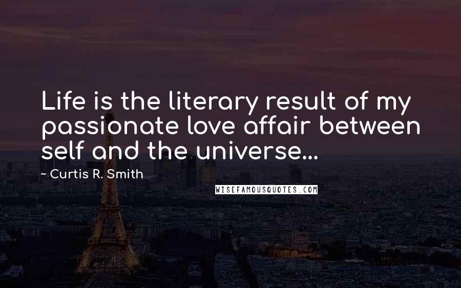 Curtis R. Smith Quotes: Life is the literary result of my passionate love affair between self and the universe...