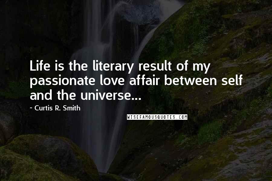 Curtis R. Smith Quotes: Life is the literary result of my passionate love affair between self and the universe...