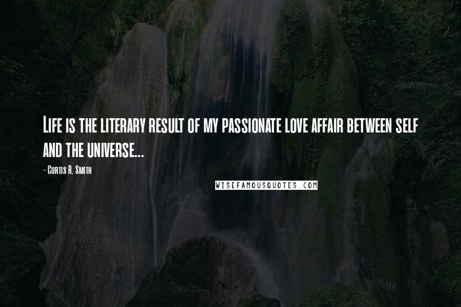 Curtis R. Smith Quotes: Life is the literary result of my passionate love affair between self and the universe...