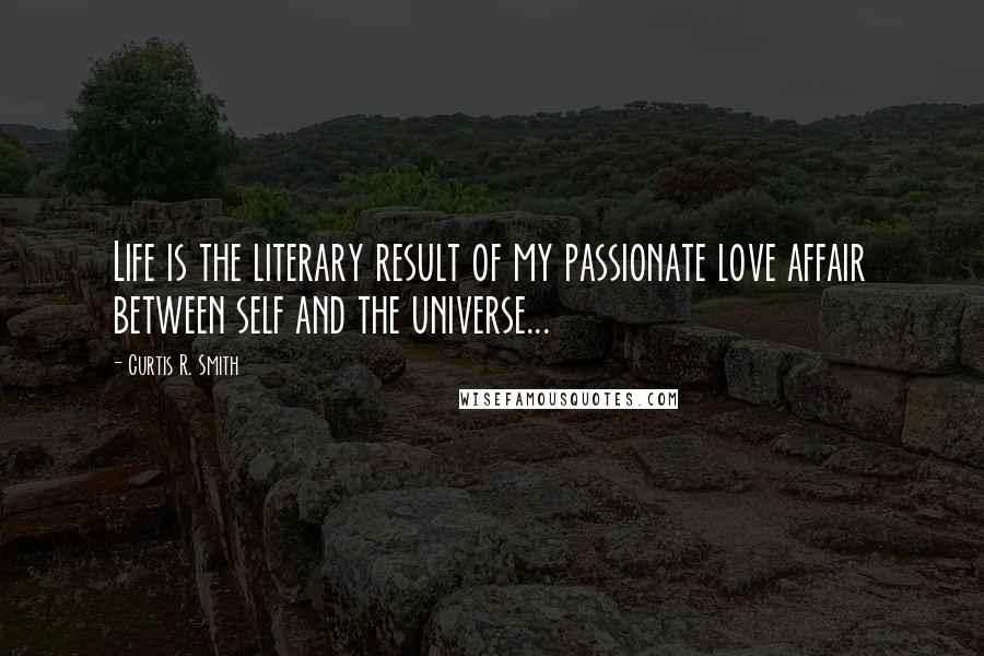 Curtis R. Smith Quotes: Life is the literary result of my passionate love affair between self and the universe...