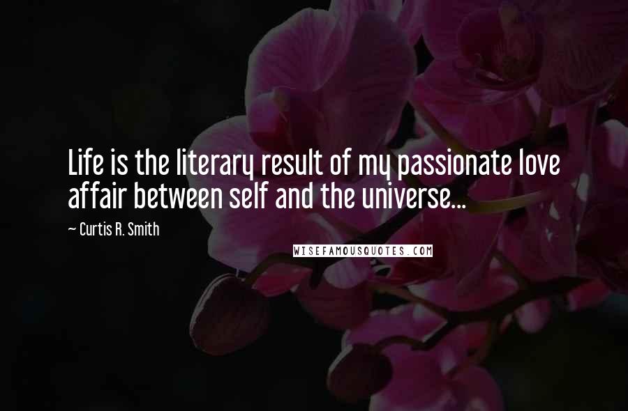 Curtis R. Smith Quotes: Life is the literary result of my passionate love affair between self and the universe...