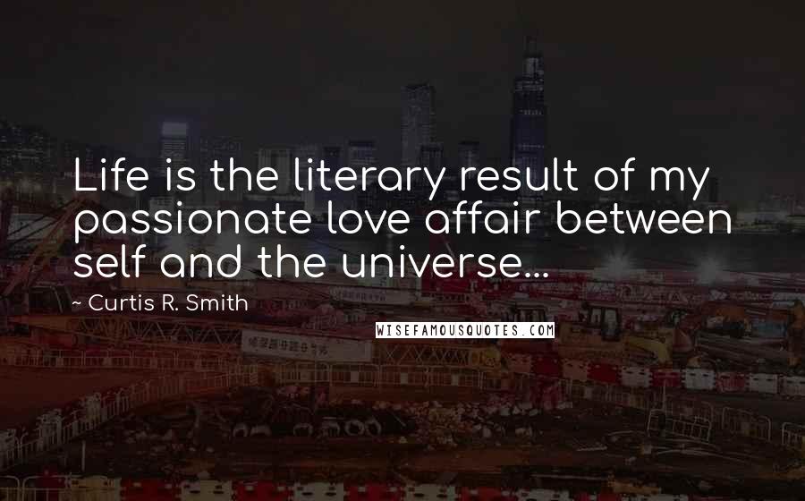 Curtis R. Smith Quotes: Life is the literary result of my passionate love affair between self and the universe...