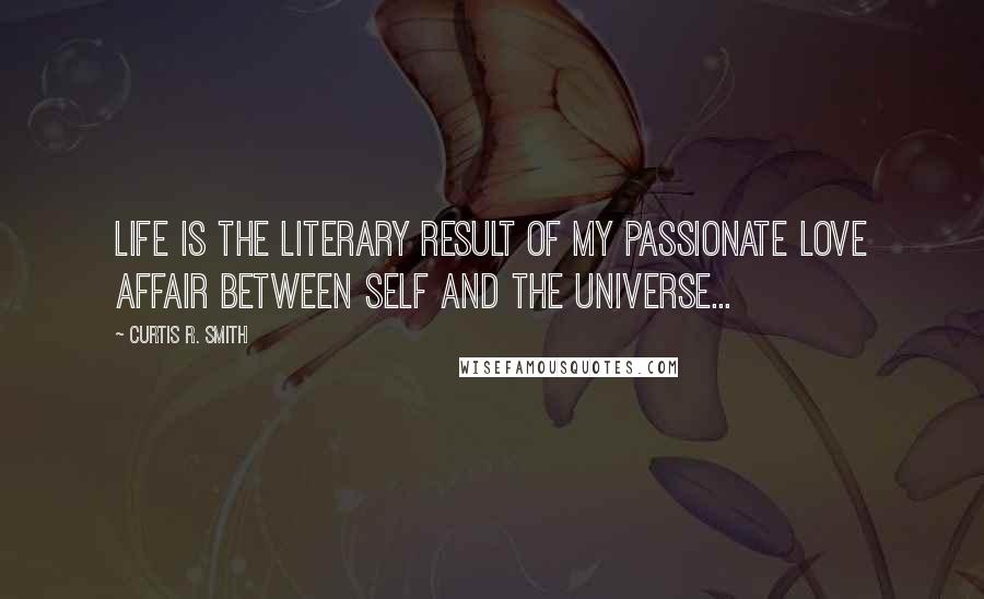 Curtis R. Smith Quotes: Life is the literary result of my passionate love affair between self and the universe...