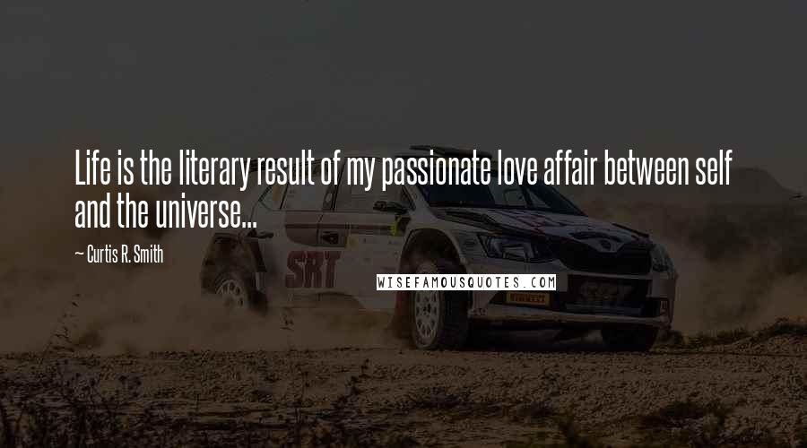 Curtis R. Smith Quotes: Life is the literary result of my passionate love affair between self and the universe...