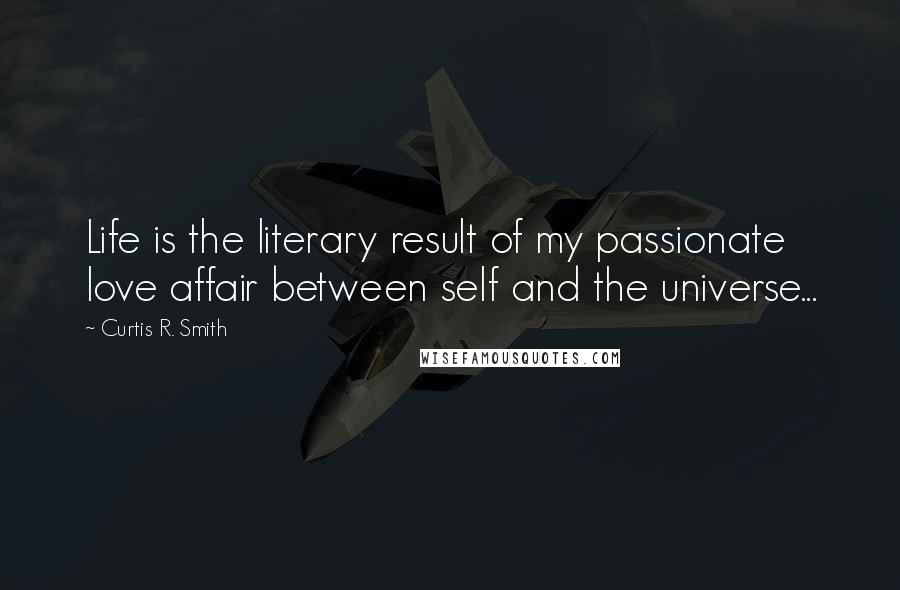 Curtis R. Smith Quotes: Life is the literary result of my passionate love affair between self and the universe...