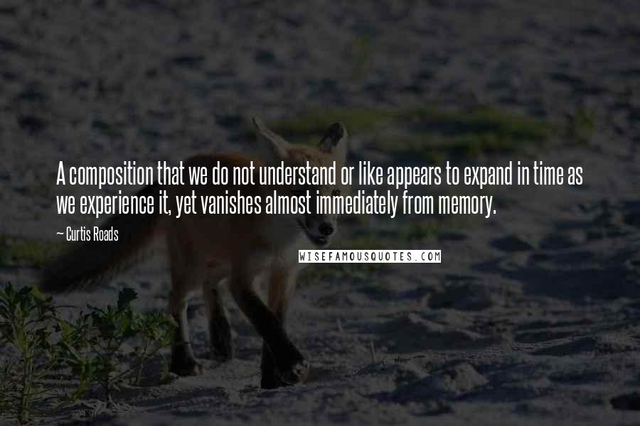 Curtis Roads Quotes: A composition that we do not understand or like appears to expand in time as we experience it, yet vanishes almost immediately from memory.