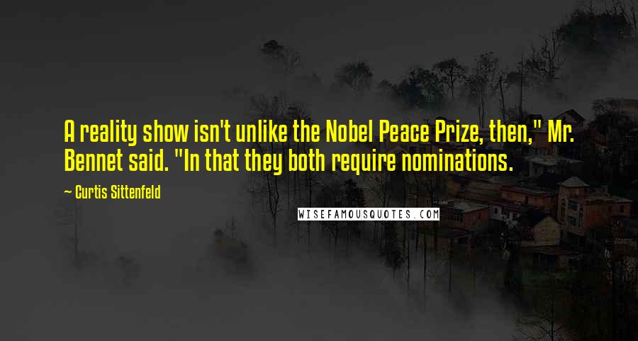 Curtis Sittenfeld Quotes: A reality show isn't unlike the Nobel Peace Prize, then," Mr. Bennet said. "In that they both require nominations.