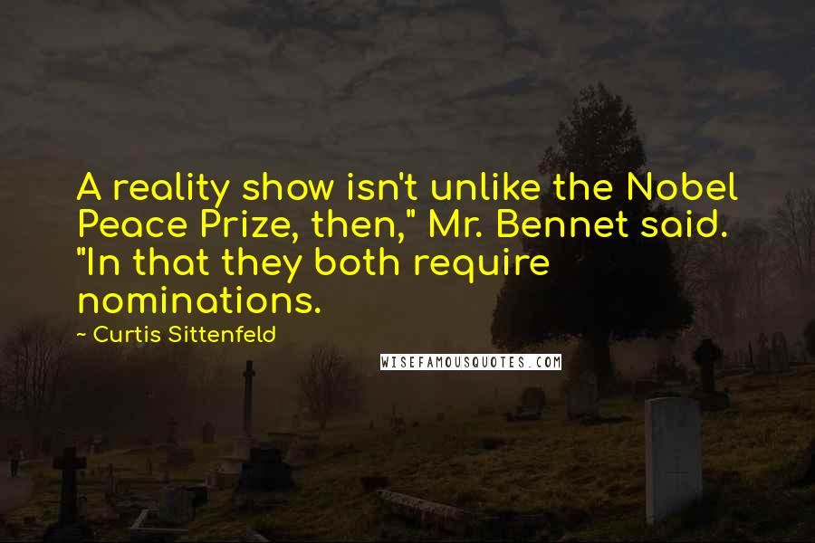 Curtis Sittenfeld Quotes: A reality show isn't unlike the Nobel Peace Prize, then," Mr. Bennet said. "In that they both require nominations.