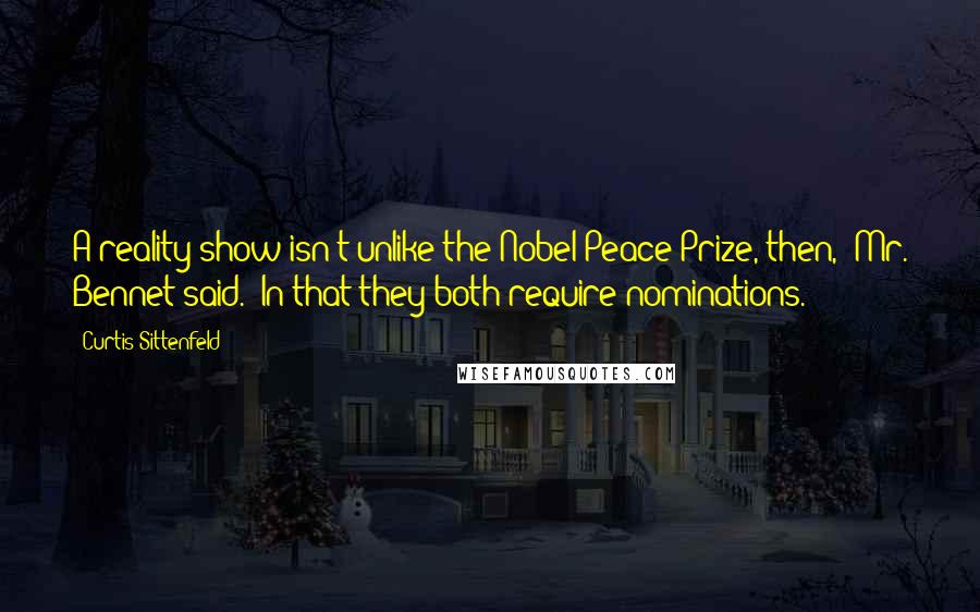 Curtis Sittenfeld Quotes: A reality show isn't unlike the Nobel Peace Prize, then," Mr. Bennet said. "In that they both require nominations.