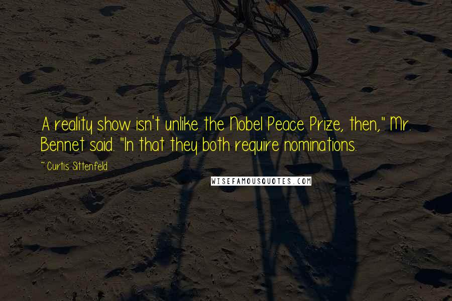Curtis Sittenfeld Quotes: A reality show isn't unlike the Nobel Peace Prize, then," Mr. Bennet said. "In that they both require nominations.