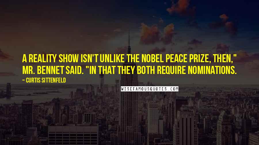 Curtis Sittenfeld Quotes: A reality show isn't unlike the Nobel Peace Prize, then," Mr. Bennet said. "In that they both require nominations.