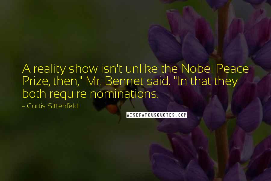 Curtis Sittenfeld Quotes: A reality show isn't unlike the Nobel Peace Prize, then," Mr. Bennet said. "In that they both require nominations.