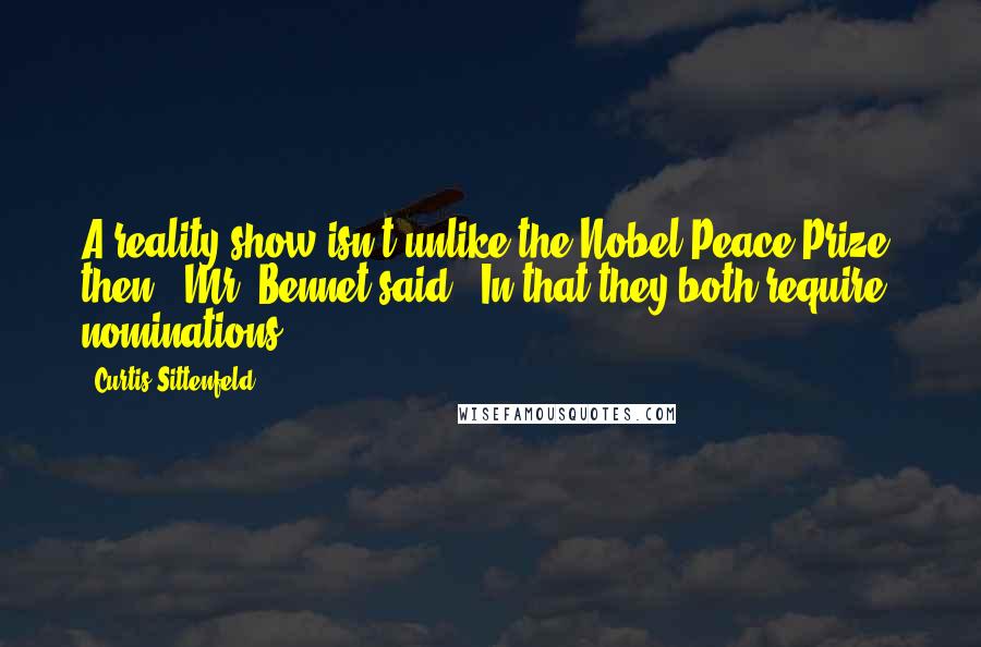 Curtis Sittenfeld Quotes: A reality show isn't unlike the Nobel Peace Prize, then," Mr. Bennet said. "In that they both require nominations.