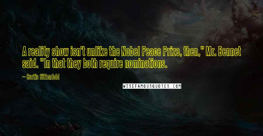 Curtis Sittenfeld Quotes: A reality show isn't unlike the Nobel Peace Prize, then," Mr. Bennet said. "In that they both require nominations.