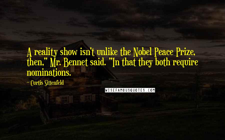 Curtis Sittenfeld Quotes: A reality show isn't unlike the Nobel Peace Prize, then," Mr. Bennet said. "In that they both require nominations.