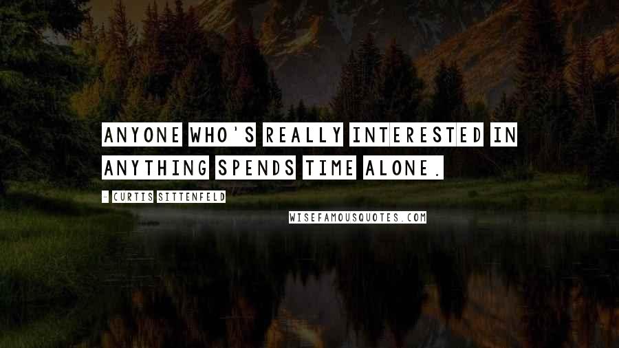Curtis Sittenfeld Quotes: Anyone who's really interested in anything spends time alone.